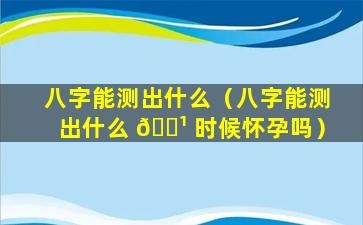 八字能测出什么（八字能测出什么 🌹 时候怀孕吗）